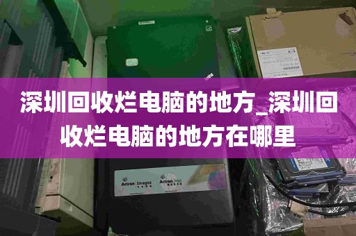 深圳回收烂电脑的地方_深圳回收烂电脑的地方在哪里