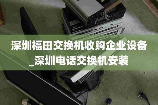 深圳福田交换机收购企业设备_深圳电话交换机安装