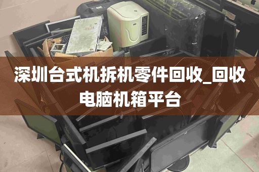深圳台式机拆机零件回收_回收电脑机箱平台