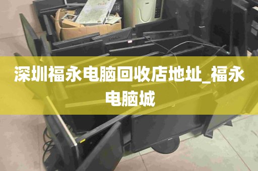 深圳福永电脑回收店地址_福永电脑城