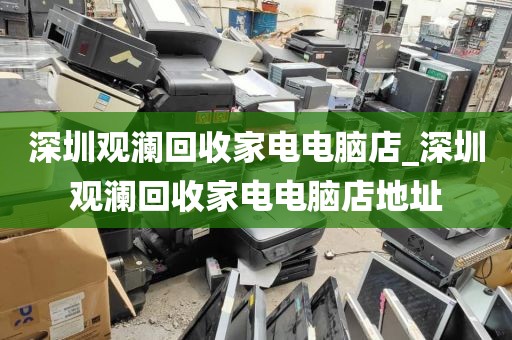 深圳观澜回收家电电脑店_深圳观澜回收家电电脑店地址