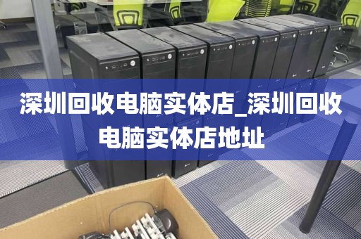 深圳回收电脑实体店_深圳回收电脑实体店地址