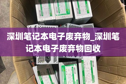 深圳笔记本电子废弃物_深圳笔记本电子废弃物回收
