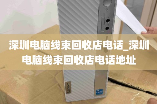 深圳电脑线束回收店电话_深圳电脑线束回收店电话地址