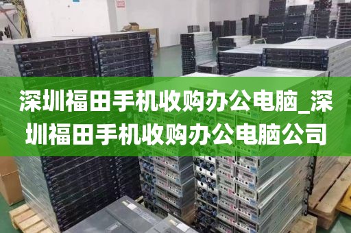 深圳福田手机收购办公电脑_深圳福田手机收购办公电脑公司