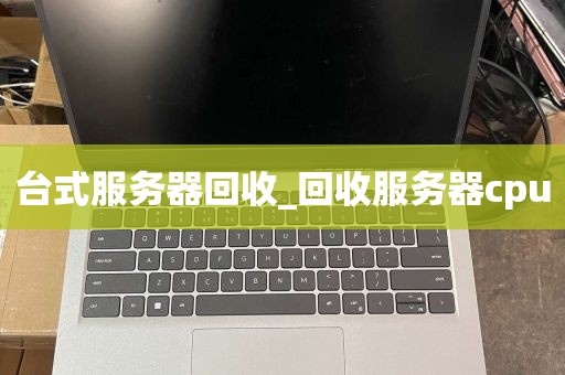 台式服务器回收_回收服务器cpu