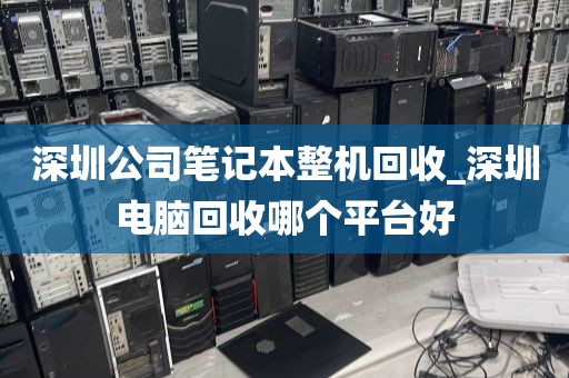 深圳公司笔记本整机回收_深圳电脑回收哪个平台好