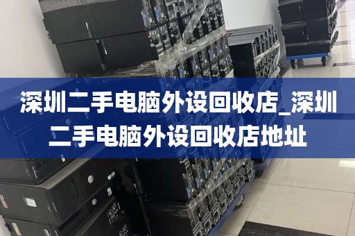 深圳二手电脑外设回收店_深圳二手电脑外设回收店地址