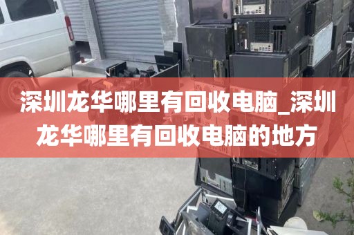 深圳龙华哪里有回收电脑_深圳龙华哪里有回收电脑的地方