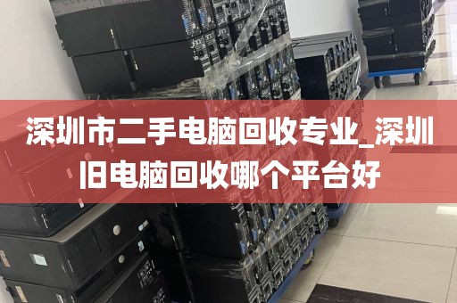 深圳市二手电脑回收专业_深圳旧电脑回收哪个平台好