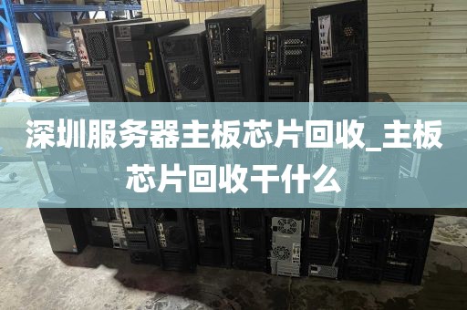 深圳服务器主板芯片回收_主板芯片回收干什么