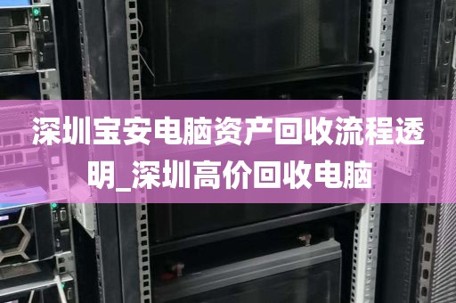 深圳宝安电脑资产回收流程透明_深圳高价回收电脑