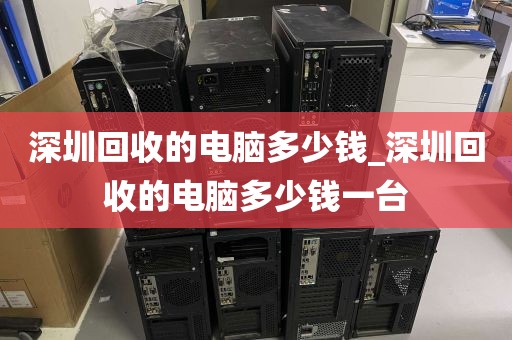 深圳回收的电脑多少钱_深圳回收的电脑多少钱一台