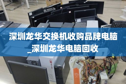 深圳龙华交换机收购品牌电脑_深圳龙华电脑回收