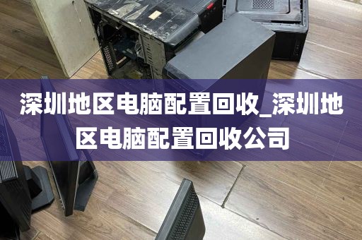 深圳地区电脑配置回收_深圳地区电脑配置回收公司
