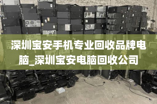 深圳宝安手机专业回收品牌电脑_深圳宝安电脑回收公司