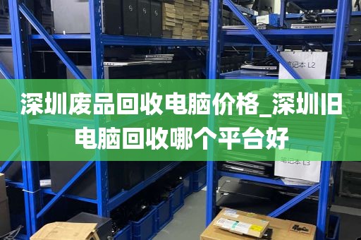 深圳废品回收电脑价格_深圳旧电脑回收哪个平台好