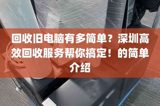 回收旧电脑有多简单?深圳高效回收服务帮你搞定!的简单介绍