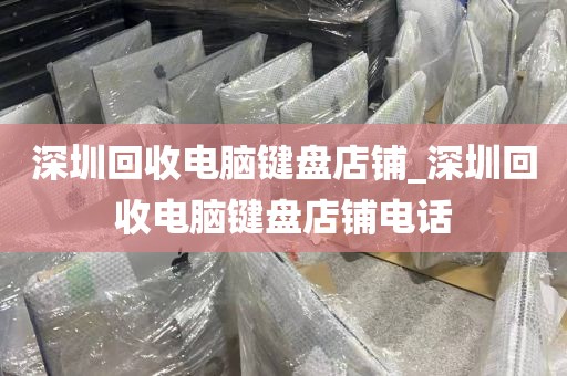 深圳回收电脑键盘店铺_深圳回收电脑键盘店铺电话