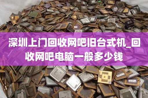 深圳上门回收网吧旧台式机_回收网吧电脑一般多少钱
