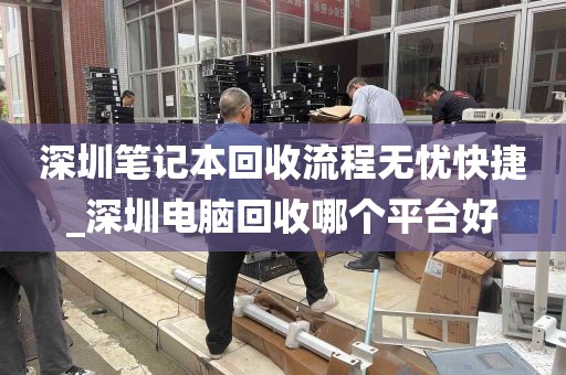 深圳笔记本回收流程无忧快捷_深圳电脑回收哪个平台好