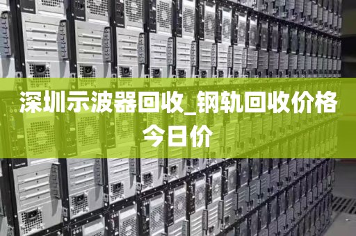 深圳示波器回收_钢轨回收价格今日价