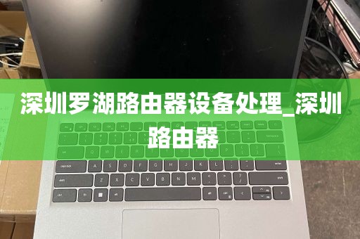 深圳罗湖路由器设备处理_深圳 路由器