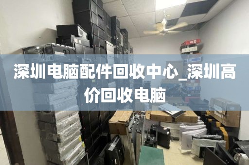 深圳电脑配件回收中心_深圳高价回收电脑