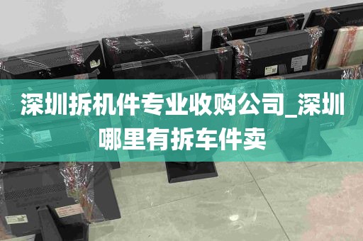深圳拆机件专业收购公司_深圳哪里有拆车件卖