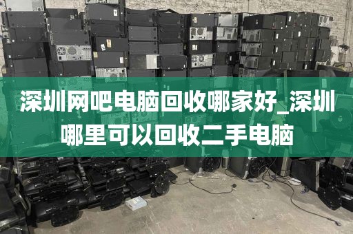 深圳网吧电脑回收哪家好_深圳哪里可以回收二手电脑