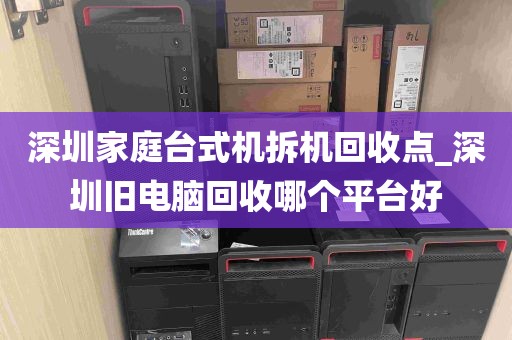 深圳家庭台式机拆机回收点_深圳旧电脑回收哪个平台好