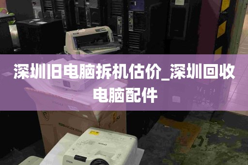 深圳旧电脑拆机估价_深圳回收电脑配件