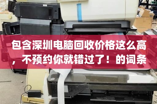 包含深圳电脑回收价格这么高，不预约你就错过了！的词条