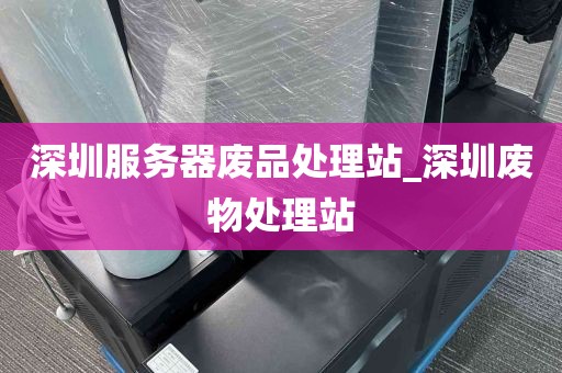 深圳服务器废品处理站_深圳废物处理站