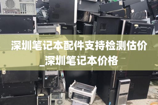 深圳笔记本配件支持检测估价_深圳笔记本价格