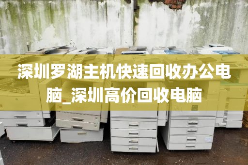 深圳罗湖主机快速回收办公电脑_深圳高价回收电脑