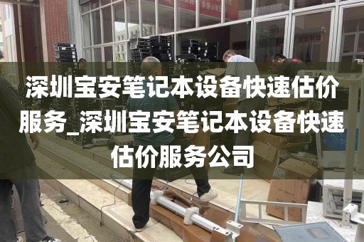 深圳宝安笔记本设备快速估价服务_深圳宝安笔记本设备快速估价服务公司