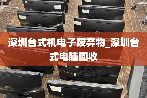 深圳台式机电子废弃物_深圳台式电脑回收