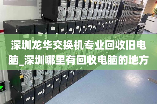 深圳龙华交换机专业回收旧电脑_深圳哪里有回收电脑的地方
