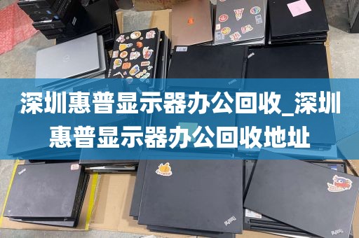 深圳惠普显示器办公回收_深圳惠普显示器办公回收地址