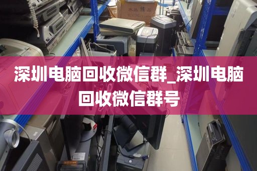深圳电脑回收微信群_深圳电脑回收微信群号