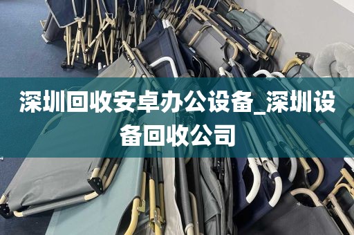 深圳回收安卓办公设备_深圳设备回收公司