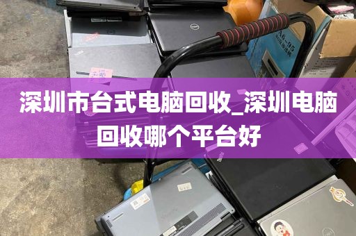 深圳市台式电脑回收_深圳电脑回收哪个平台好