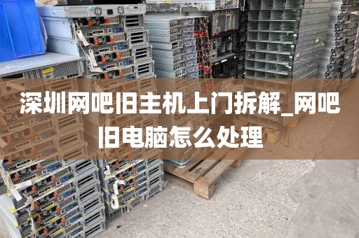 深圳网吧旧主机上门拆解_网吧旧电脑怎么处理