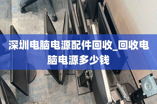 深圳电脑电源配件回收_回收电脑电源多少钱