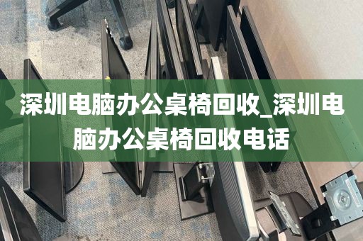 深圳电脑办公桌椅回收_深圳电脑办公桌椅回收电话