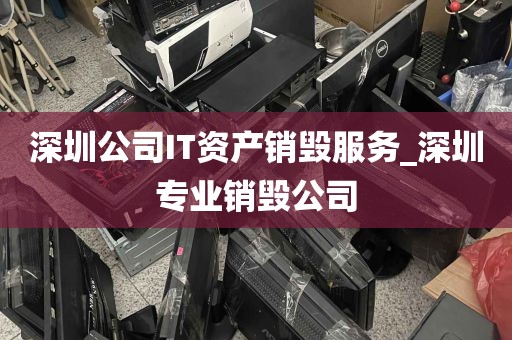 深圳公司IT资产销毁服务_深圳专业销毁公司