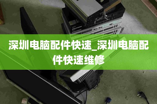 深圳电脑配件快速_深圳电脑配件快速维修