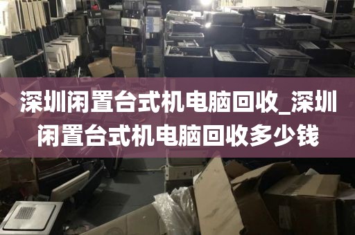 深圳闲置台式机电脑回收_深圳闲置台式机电脑回收多少钱