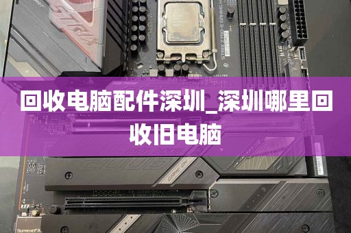 回收电脑配件深圳_深圳哪里回收旧电脑